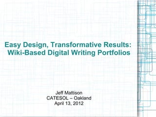 Easy Design, Transformative Results:
 Wiki-Based Digital Writing Portfolios




               Jeff Mattison
            CATESOL – Oakland
              April 13, 2012
 