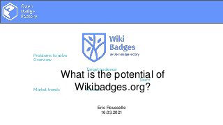Overview
Problems to solve
Project objective
Market trends
Target audience
Proposed solution
Process
Team
What is the potential of
Wikibadges.org?
Eric Rousselle
16.03.2021
 