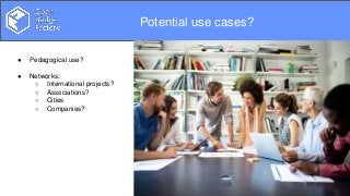 Overview
● Pedagogical use?
● Networks:
○ International projects?
○ Associations?
○ Cities
○ Companies?
Potential use cases?
 