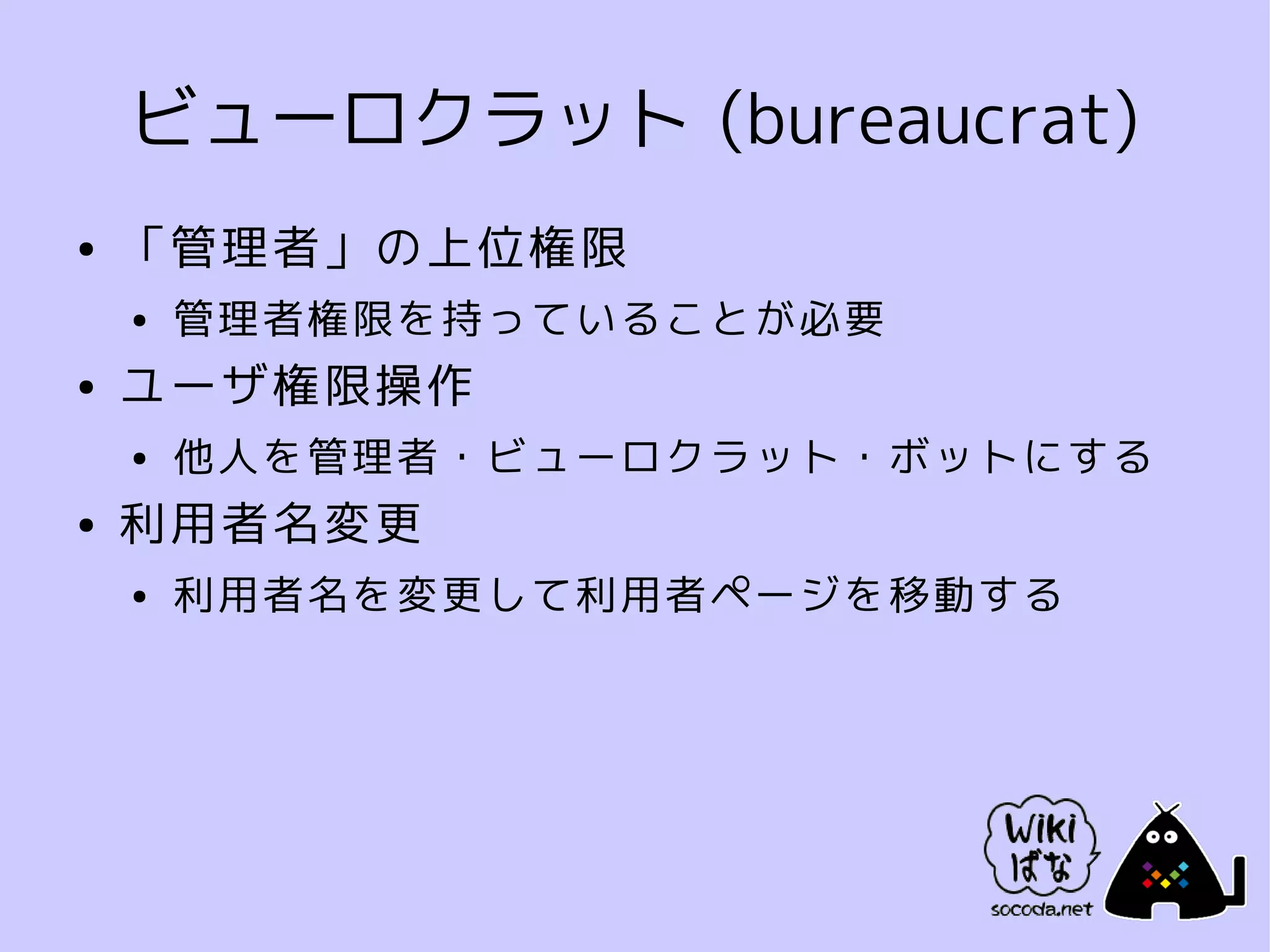 ビューロクラット (bureaucrat)
●   「管理者」の上位権限
    ●   管理者権限を持っていることが必要
●   ユーザ権限操作
    ●   他人を管理者・ビューロクラット・ボットにする
●   利用者名変更
    ●   利用者名を変更して利用者ページを移動する
 