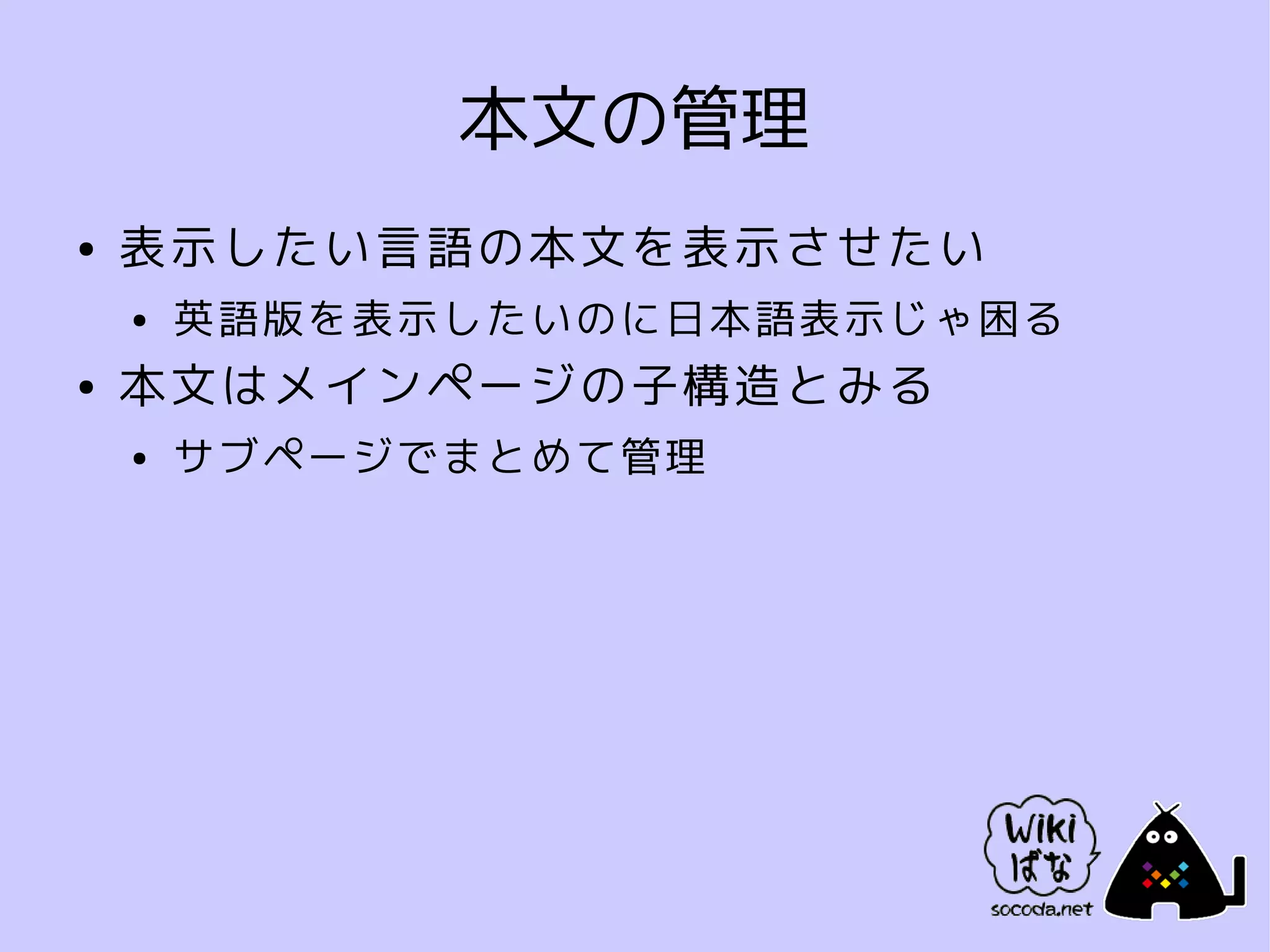 本文の管理
●   表示したい言語の本文を表示させたい
    ●   英語版を表示したいのに日本語表示じゃ困る
●   本文はメインページの子構造とみる
    ●   サブページでまとめて管理
 