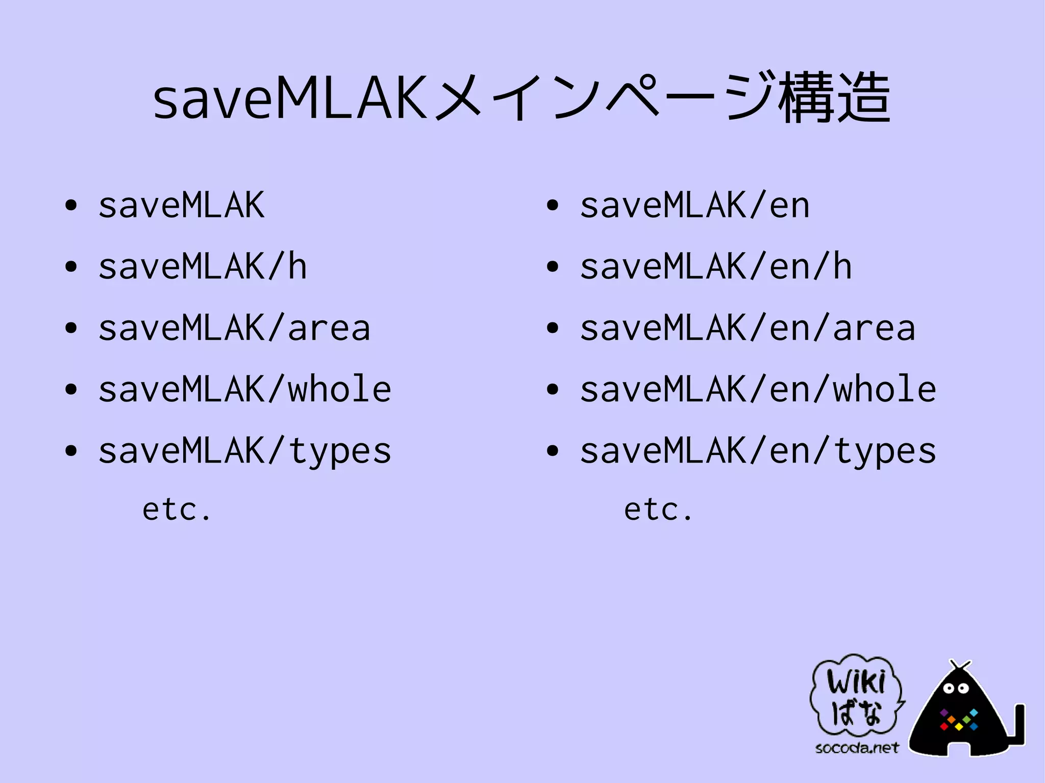 saveMLAKメインページ構造
●   saveMLAK         ●   saveMLAK/en
●   saveMLAK/h       ●   saveMLAK/en/h
●   saveMLAK/area    ●   saveMLAK/en/area
●   saveMLAK/whole   ●   saveMLAK/en/whole
●   saveMLAK/types   ●   saveMLAK/en/types
      etc.                 etc.
 