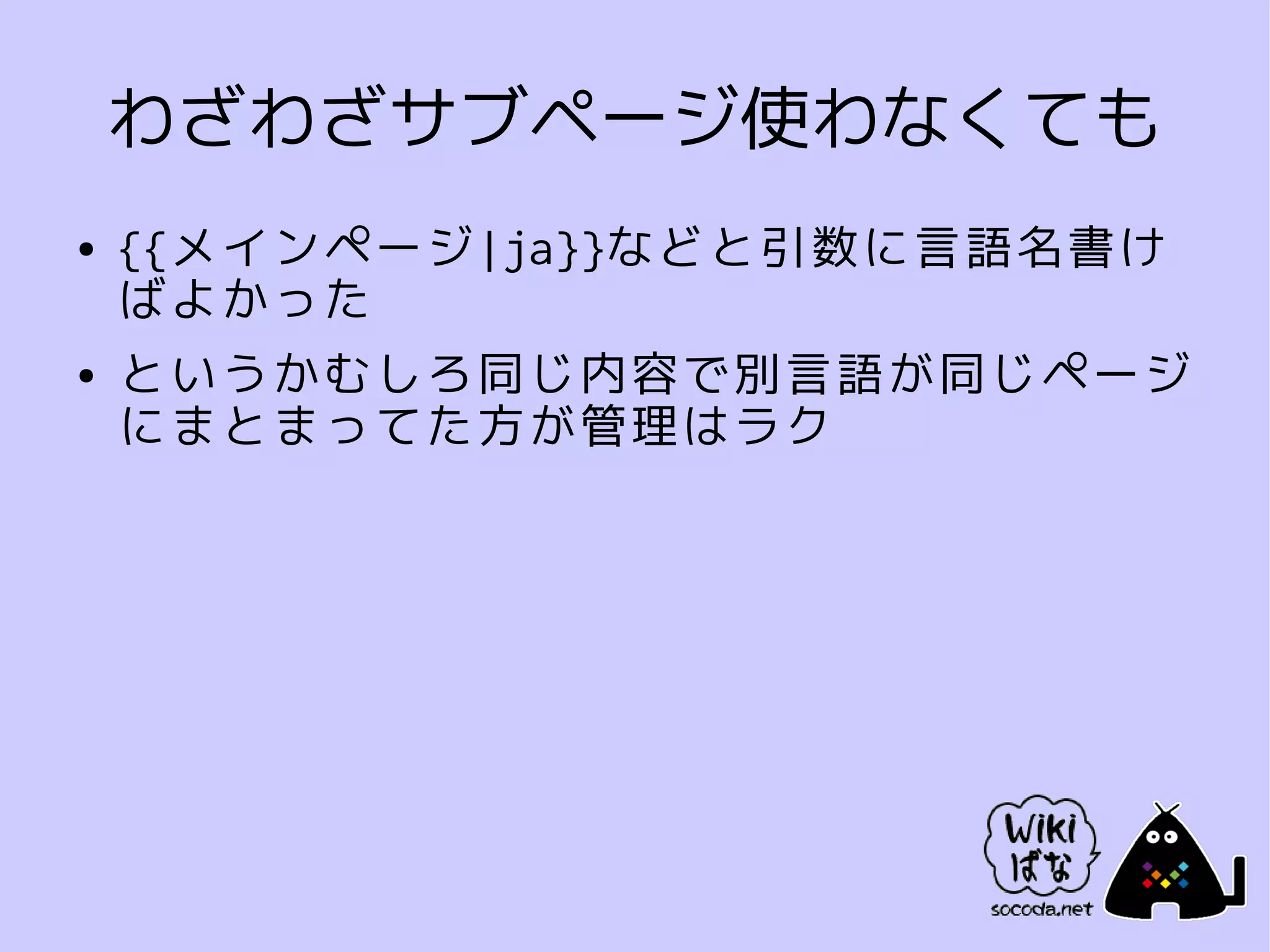 わざわざサブページ使わなくても
●   {{メインページ|ja}}などと引数に言語名書け
    ばよかった
●   というかむしろ同じ内容で別言語が同じページ
    にまとまってた方が管理はラク
 