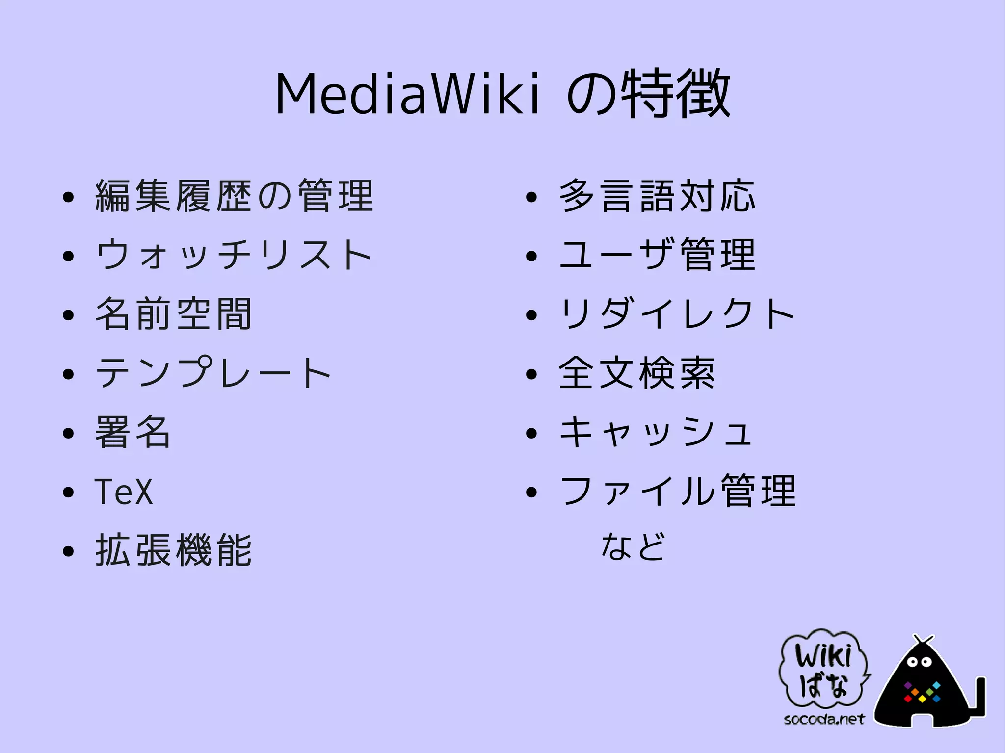 MediaWiki の特徴
●   編集履歴の管理    ●   多言語対応
●   ウォッチリスト    ●   ユーザ管理
●   名前空間       ●   リダイレクト
●   テンプレート     ●   全文検索
●   署名         ●   キャッシュ
●   TeX        ●   ファイル管理
●   拡張機能            など
 