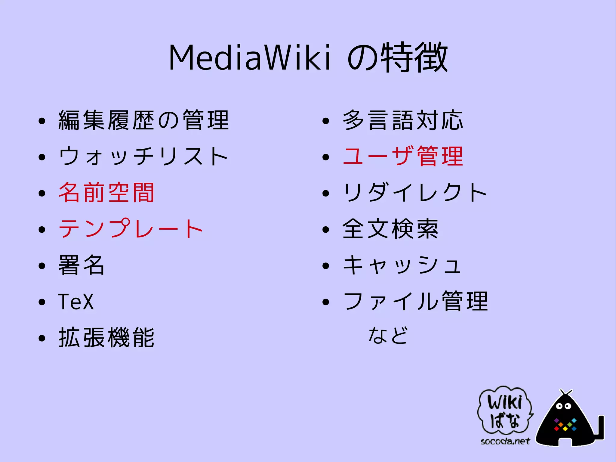 MediaWiki の特徴
●   編集履歴の管理    ●   多言語対応
●   ウォッチリスト    ●   ユーザ管理
●   名前空間       ●   リダイレクト
●   テンプレート     ●   全文検索
●   署名         ●   キャッシュ
●   TeX        ●   ファイル管理
●   拡張機能            など
 