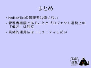 まとめ
●   MediaWikiの管理者は偉くない
●   管理者権限であることとプロジェクト運営上の
    「偉さ」は独立
●   具体的運用法はコミュニティしだい
 