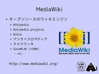MediaWiki
●   オープンソースのウィキエンジン
    ●   Wikipedia
    ●   Wikimedia projects
    ●   Wikia
    ●   アンサイクロペディア
    ●   チャクウィキ
    ●   SaveMLAK (+SMW)
        –   etc.


    http://www.mediawiki.org/
 