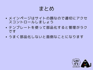 まとめ
●   メインページはサイトの顔なので適切にアクセ
    スコントロールしましょう
●   テンプレートを使って部品化すると管理がラク
    です
●   うまく部品化しないと面倒なことになります
 