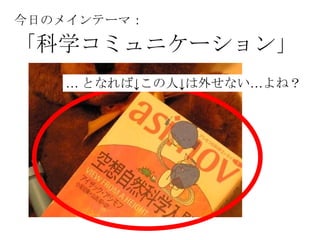 今日のメインテーマ：

「科学コミュニケーション」
   … となれば↓この人↓は外せない…よね？
 