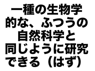 一種の生物学
的な、ふつうの
 自然科学と
同じように研究
できる（はず）
 