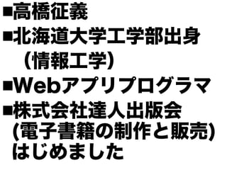 高橋征義
北海道大学工学部出身
 （情報工学）
Webアプリプログラマ
株式会社達人出版会　
 (電子書籍の制作と販売)
 はじめました
 