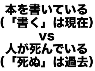 本を書いている
（「書く」は現在）
    vs
 人が死んでいる
（「死ぬ」は過去）
 