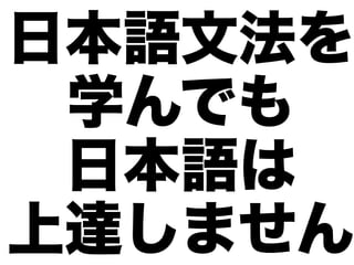 日本語文法を
 学んでも
 日本語は
上達しません
 