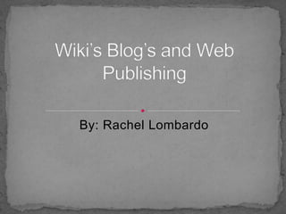 By: Rachel Lombardo Wiki’s Blog’s and Web Publishing 