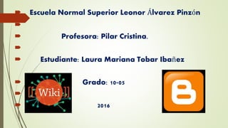  Escuela Normal Superior Leonor Álvarez Pinzón

 Profesora: Pilar Cristina.

 Estudiante: Laura Mariana Tobar Ibañez
 Grado: 10-05

 2016
 