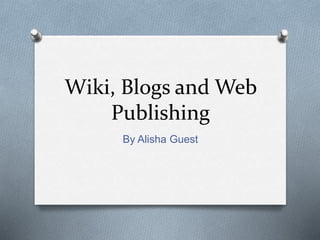 Wiki, Blogs and Web
Publishing
By Alisha Guest
 