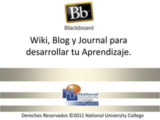 Wiki, Blog y Journal para
 desarrollar tu Aprendizaje.




Derechos Reservados ©2011 National University College
 