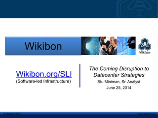 © Wikibon 2008© Wikibon 2014 www.wikibon.org
The Coming Disruption to
Datacenter Strategies
Stu Miniman, Sr. Analyst
June 25, 2014
Wikibon
Wikibon.org/SLI
(Software-led Infrastructure)
 