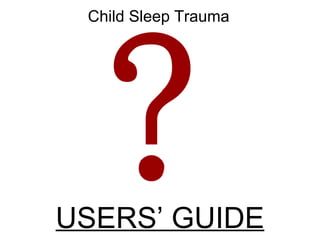 USERS’ GUIDE Child Sleep Trauma ? 