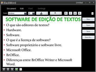  O que são editores de textos?
 Hardware.
 Software.
 O que é a licença de software?
 Software proprietário e software livre.
 Microsoft Office.
 BrOffice.
 Diferenças entre BrOffice Writer e Microsoft
Word.
 