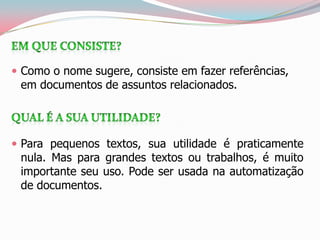  Como o nome sugere, consiste em fazer referências,
em documentos de assuntos relacionados.
 Para pequenos textos, sua utilidade é praticamente
nula. Mas para grandes textos ou trabalhos, é muito
importante seu uso. Pode ser usada na automatização
de documentos.
 