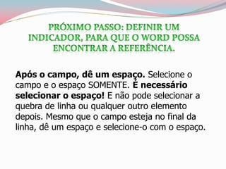 Após o campo, dê um espaço. Selecione o
campo e o espaço SOMENTE. É necessário
selecionar o espaço! E não pode selecionar a
quebra de linha ou qualquer outro elemento
depois. Mesmo que o campo esteja no final da
linha, dê um espaço e selecione-o com o espaço.
 