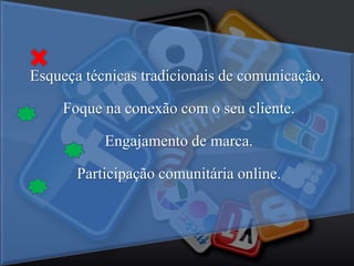 Esqueça técnicas tradicionais de comunicação.
Foque na conexão com o seu cliente.
Engajamento de marca.
Participação comunitária online.
 