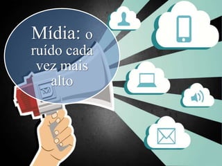 Mídia: o
ruído cada
vez mais
alto
 