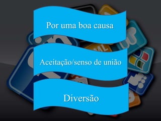 Por uma boa causa
Aceitação/senso de união
Diversão
 