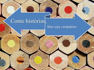 Conte histórias,
Mas seja verdadeiro
 