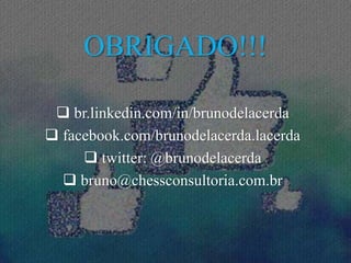 OBRIGADO!!!
 br.linkedin.com/in/brunodelacerda
 facebook.com/brunodelacerda.lacerda
 twitter: @brunodelacerda
 bruno@chessconsultoria.com.br
 