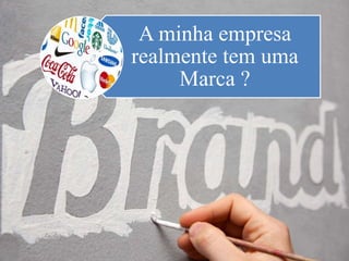 A minha empresa
realmente tem uma
Marca ?
 