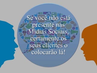 Se você não está
presente nas
Mídias Sociais,
certamente os
seus clientes o
colocarão lá!
 