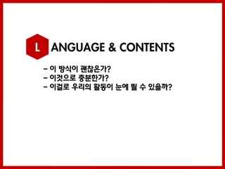 L ANGUAGE & CONTENTS
 - 이 방식이 괜찮은가?
 - 이것으로 충분한가?
 - 이걸로 우리의 활동이 눈에 띌 수 있을까?
 