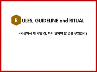 R ULES, GUIDELINE and RITUAL

 -이곳에서 해 야할 것, 하지 말아야 할 것은 무엇인가?
 