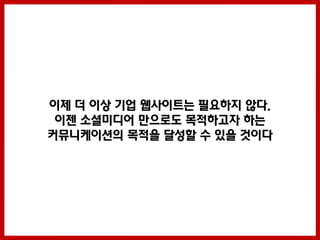 이제 더 이상 기업 웹사이트는 필요하지 않다.
 이젠 소셜미디어 만으로도 목적하고자 하는
커뮤니케이션의 목적을 달성할 수 있을 것이다
 
