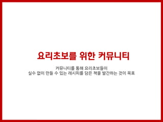 요리초보를 위한 커뮤니티
         커뮤니티를 통해 요리초보들이
실수 없이 만들 수 있는 레시피를 담은 책을 발간하는 것이 목표
 