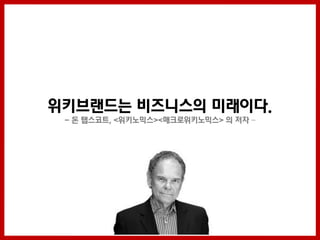 위키브랜드는 비즈니스의 미래이다.
 - 돈 탭스코트, <위키노믹스><매크로위키노믹스> 의 저자 –
 