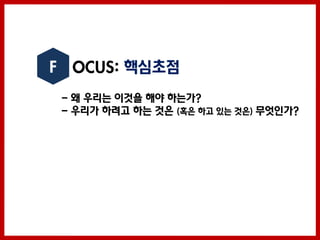 F OCUS: 핵심초점
 - 왜 우리는 이것을 해야 하는가?
 - 우리가 하려고 하는 것은 (혹은 하고 있는 것은) 무엇인가?
 