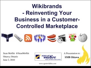 Wikibrands
            - Reinventing Your
          Business in a Customer-
          Controlled Marketplace



Sean Moffitt @SeanMoffitt                           A Presentation to:
Ottawa, Ontario                                      SMB Ottawa
June 2, 2010
                            www.agentwildfire.com
 