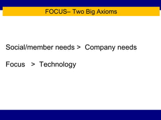 FOCUS– Two Big Axioms




Social/member needs > Company needs

Focus > Technology
 