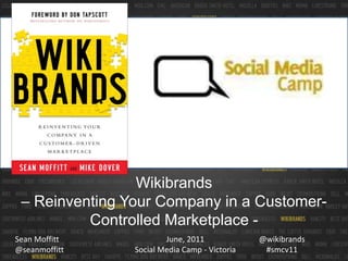 Wikibrands  – Reinventing Your Company in a Customer-Controlled Marketplace - June, 2011Social Media Camp - Victoria @wikibrands #smcv11 Sean Moffitt   @seanmoffitt 