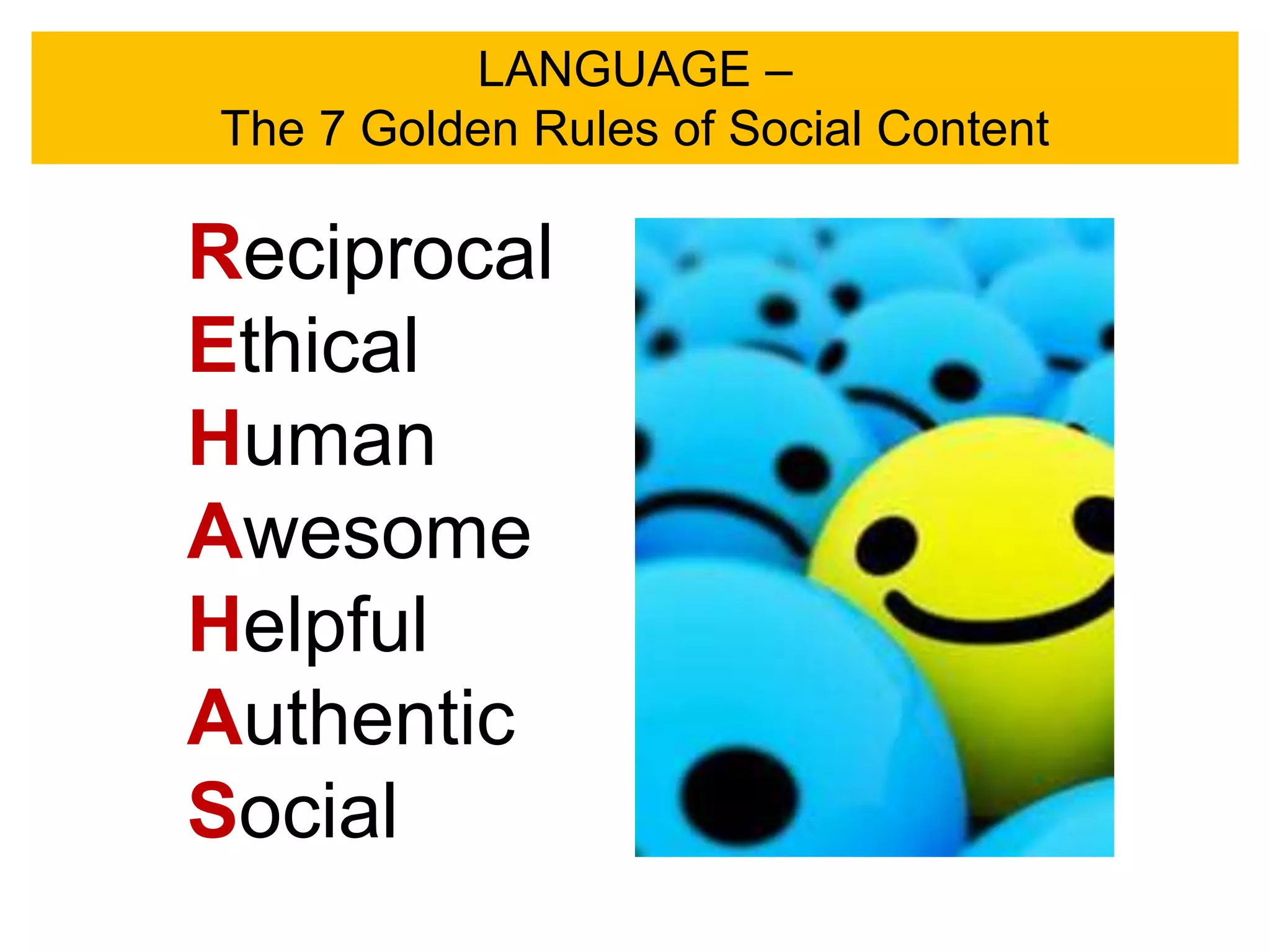 LANGUAGE –
The 7 Golden Rules of Social Content

Reciprocal
Ethical
Human
Awesome
Helpful
Authentic
Social
 
