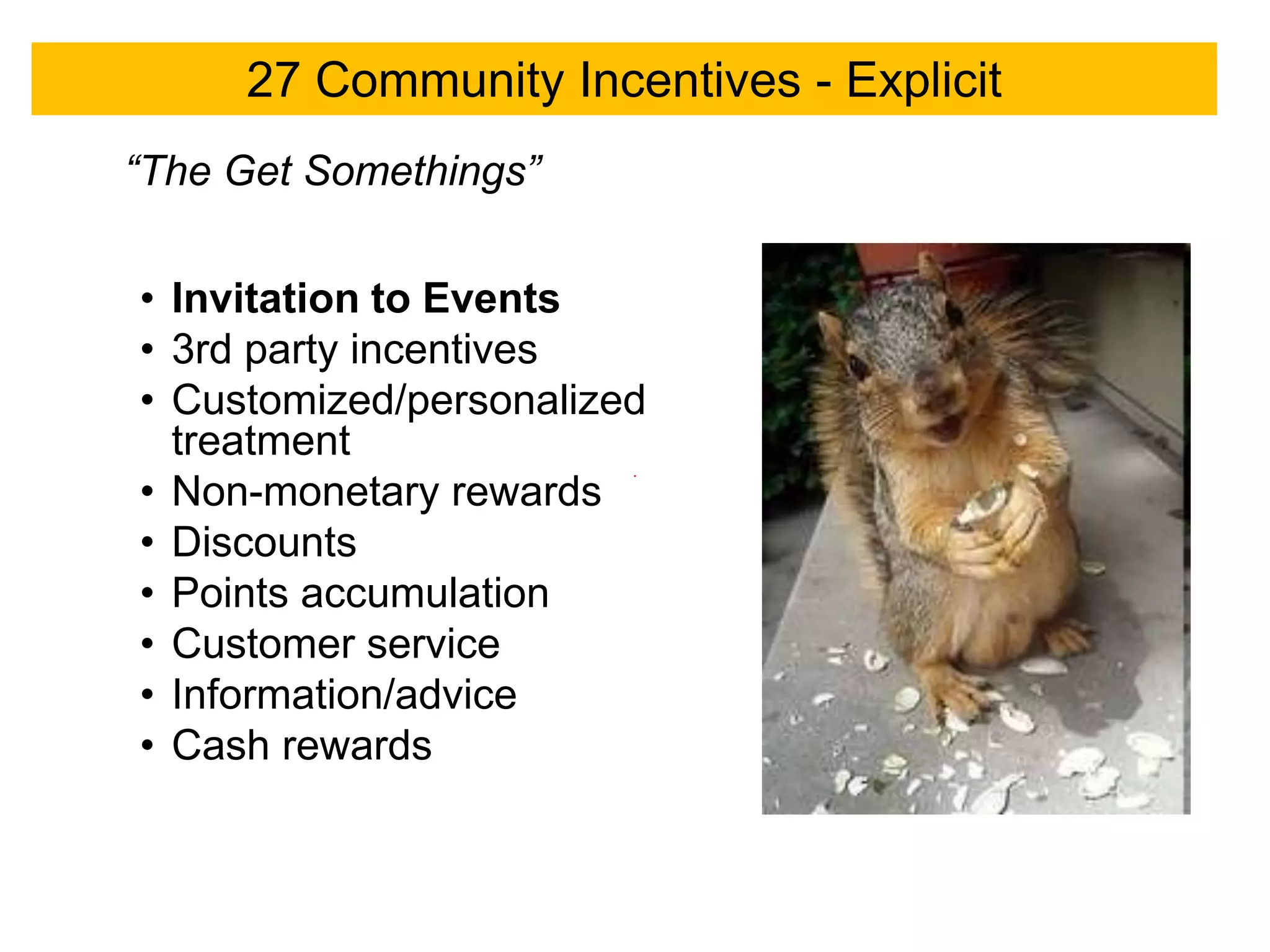 27 Community Incentives - Explicit
“The Get Somethings”


• Invitation to Events
• 3rd party incentives
• Customized/personalized
  treatment
• Non-monetary rewards
• Discounts
• Points accumulation
• Customer service
• Information/advice
• Cash rewards
 