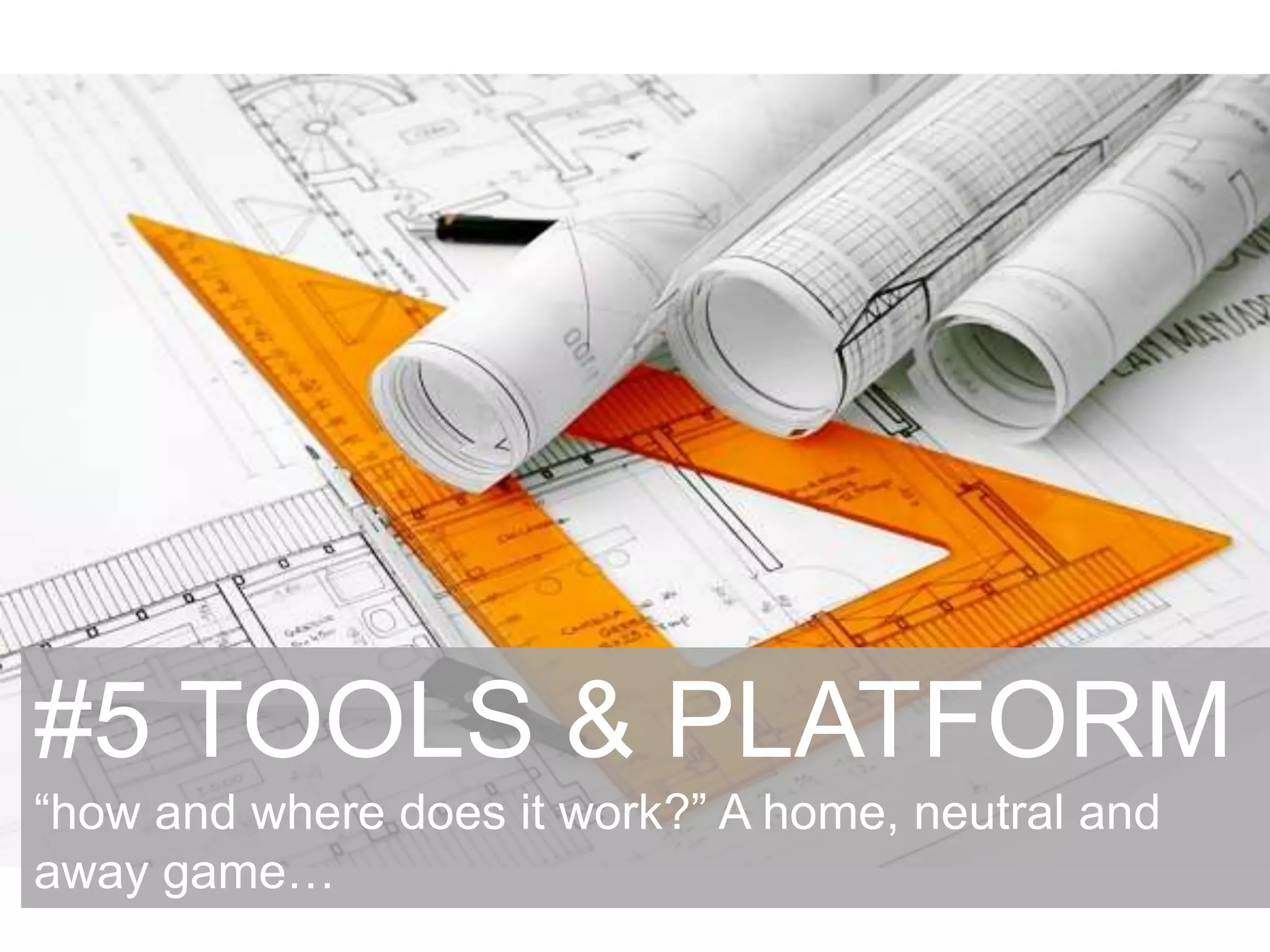#5 TOOLS & PLATFORM
“how and where does it work?” A home, neutral and
away game…
 