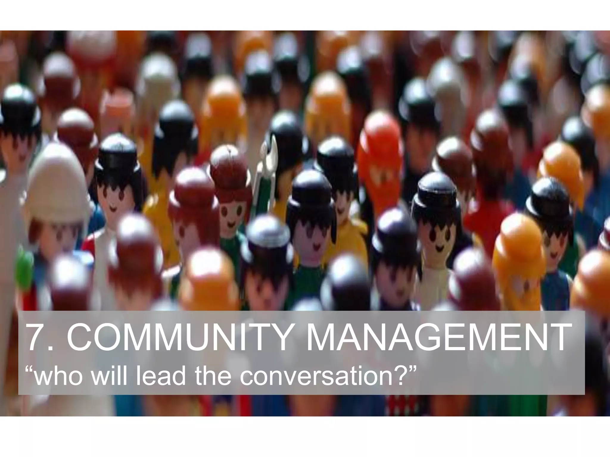 7. COMMUNITY MANAGEMENT
“who will lead the conversation?”
 
