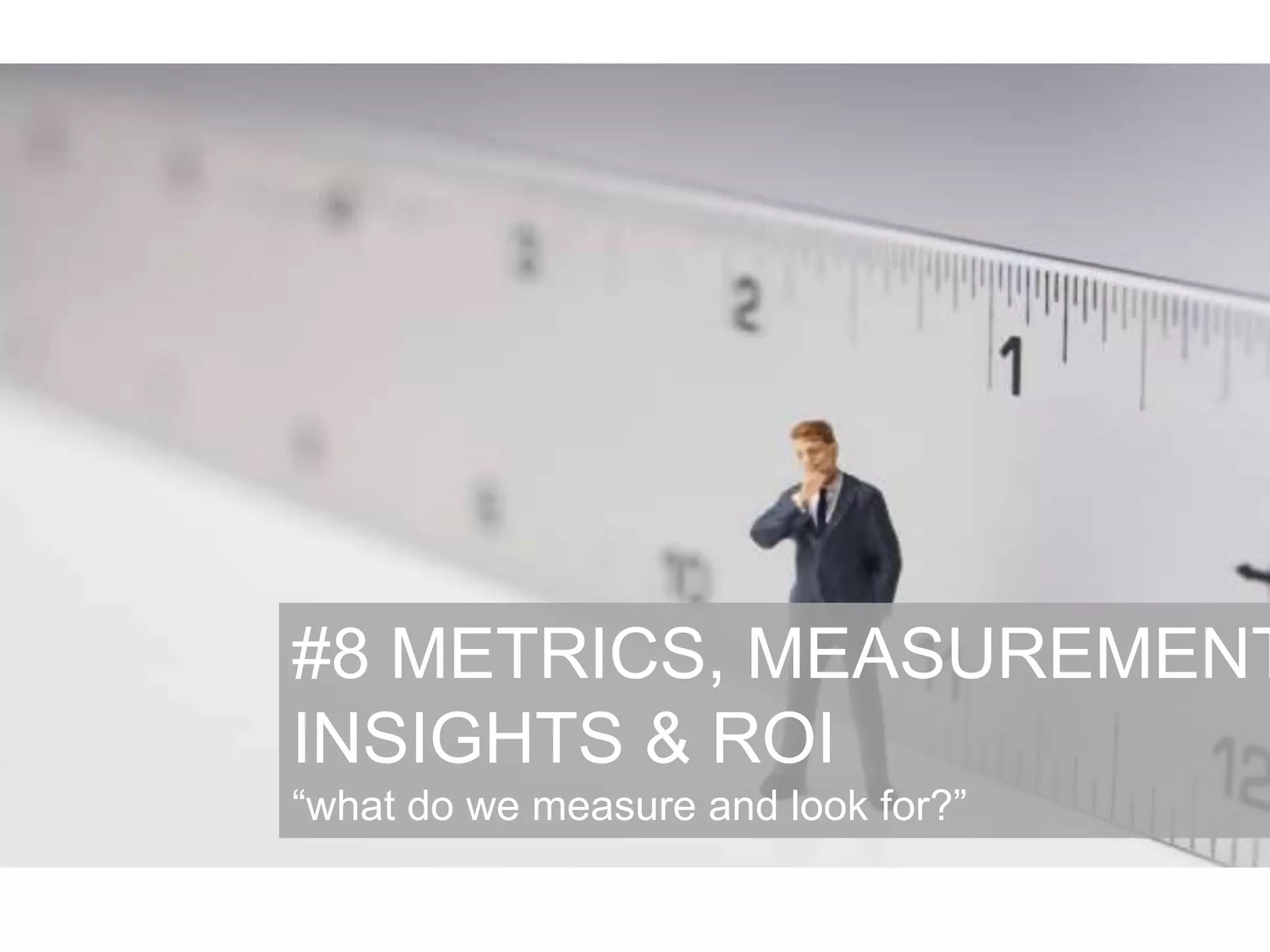 #8 METRICS, MEASUREMENT
INSIGHTS & ROI
“what do we measure and look for?”
 