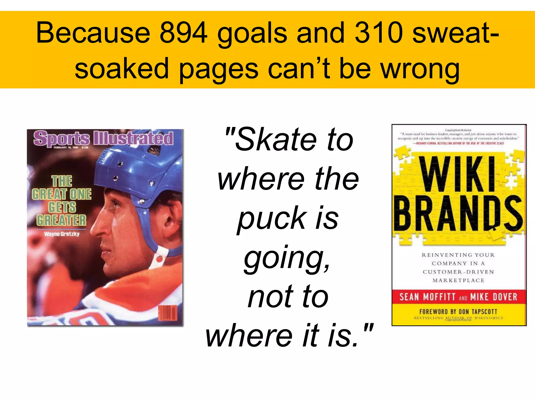 Because 894 goals and 310 sweat-
  soaked pages can‟t be wrong

            "Skate to
            where the
             puck is
             going,
              not to
           where it is."
 
