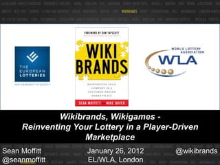 Wikibrands, Wikigames -
     Reinventing Your Lottery in a Player-Driven
                    Marketplace
Sean Moffitt        January 26, 2012      @wikibrands
@seanmoffitt        EL/WLA, London
 