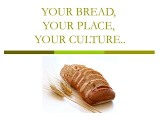 YOUR BREAD,
 YOUR PLACE,
YOUR CULTURE..
 